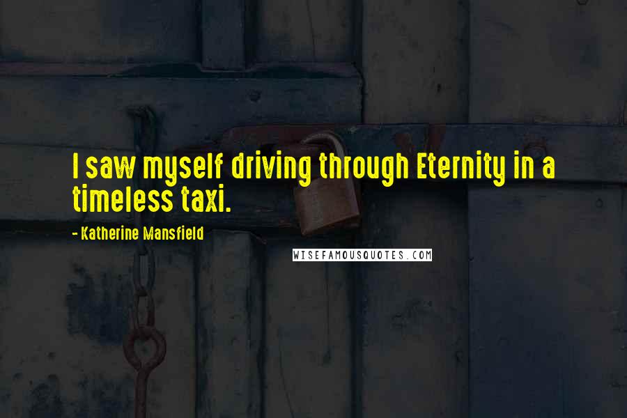 Katherine Mansfield Quotes: I saw myself driving through Eternity in a timeless taxi.