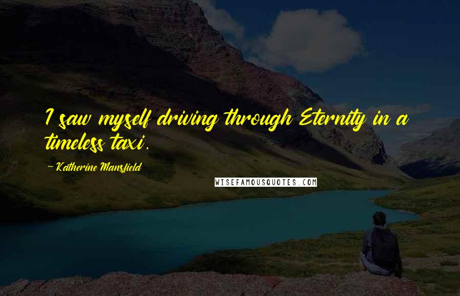 Katherine Mansfield Quotes: I saw myself driving through Eternity in a timeless taxi.