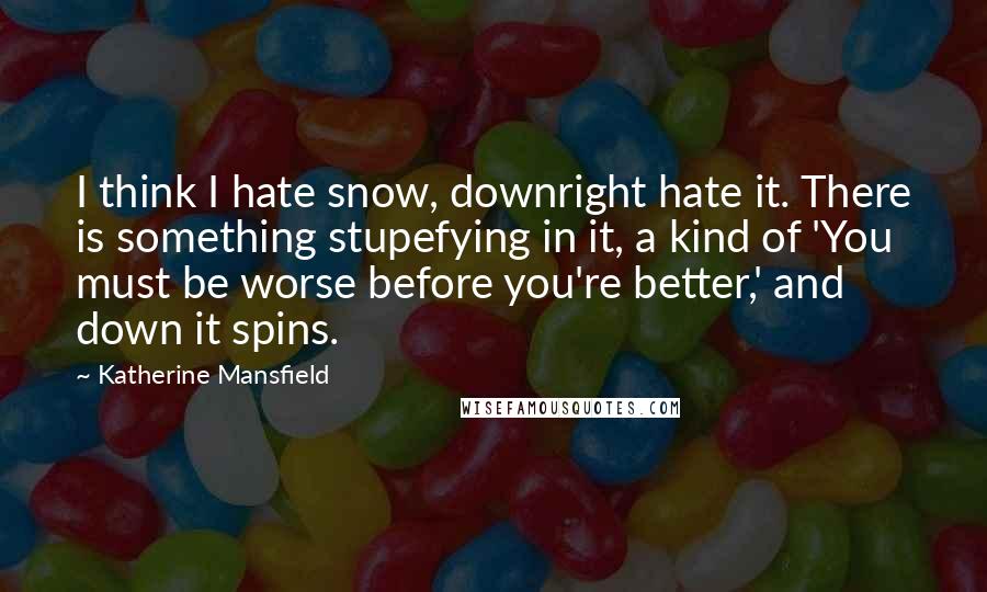 Katherine Mansfield Quotes: I think I hate snow, downright hate it. There is something stupefying in it, a kind of 'You must be worse before you're better,' and down it spins.