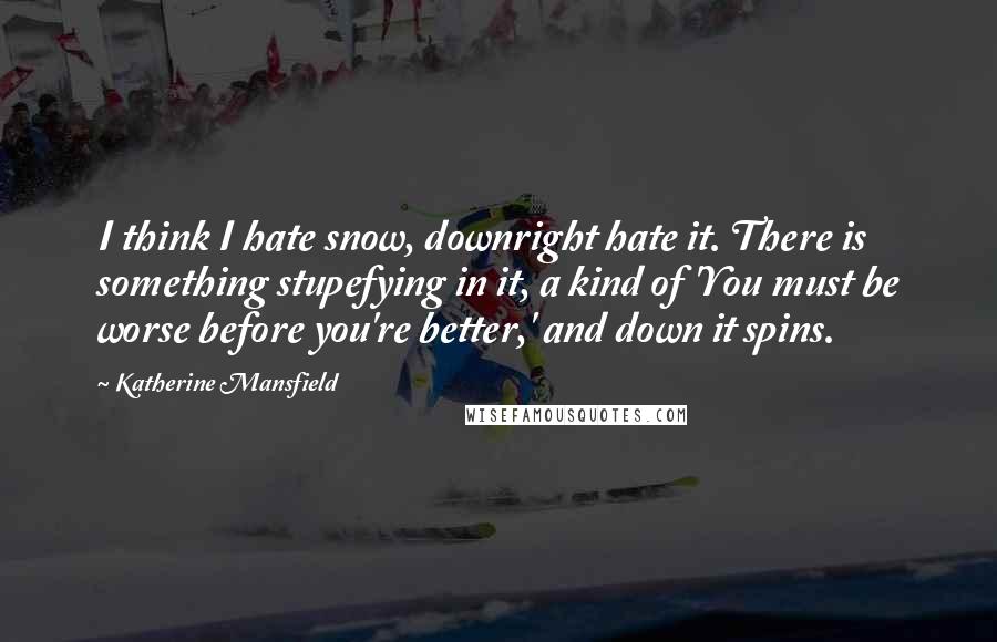 Katherine Mansfield Quotes: I think I hate snow, downright hate it. There is something stupefying in it, a kind of 'You must be worse before you're better,' and down it spins.