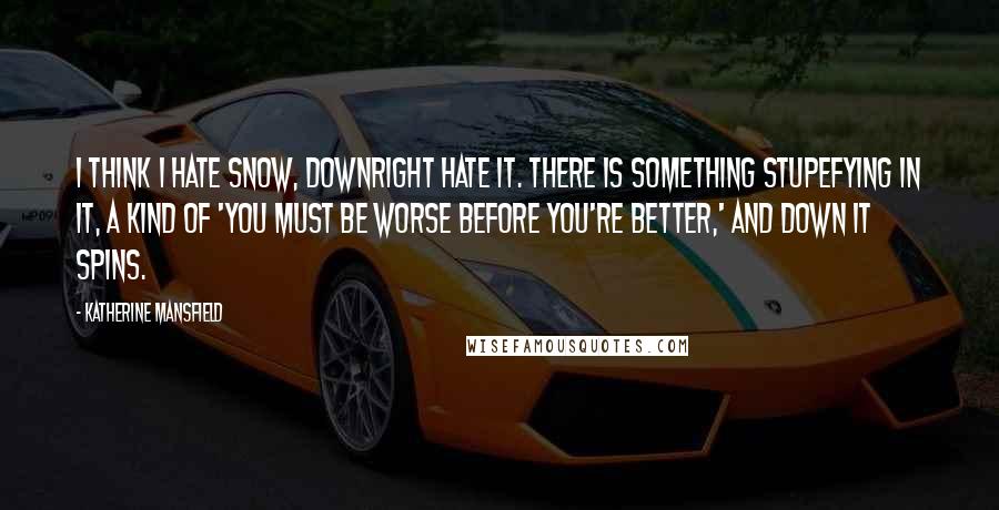 Katherine Mansfield Quotes: I think I hate snow, downright hate it. There is something stupefying in it, a kind of 'You must be worse before you're better,' and down it spins.