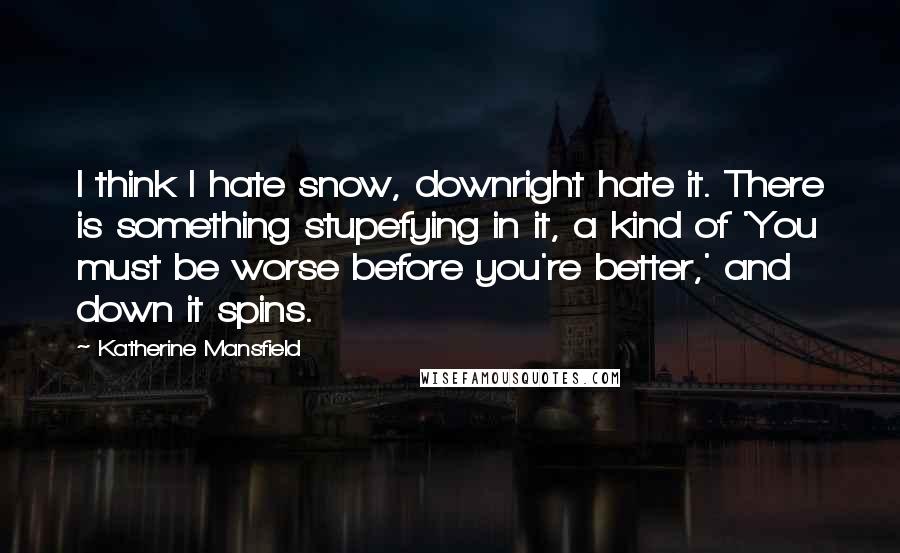 Katherine Mansfield Quotes: I think I hate snow, downright hate it. There is something stupefying in it, a kind of 'You must be worse before you're better,' and down it spins.