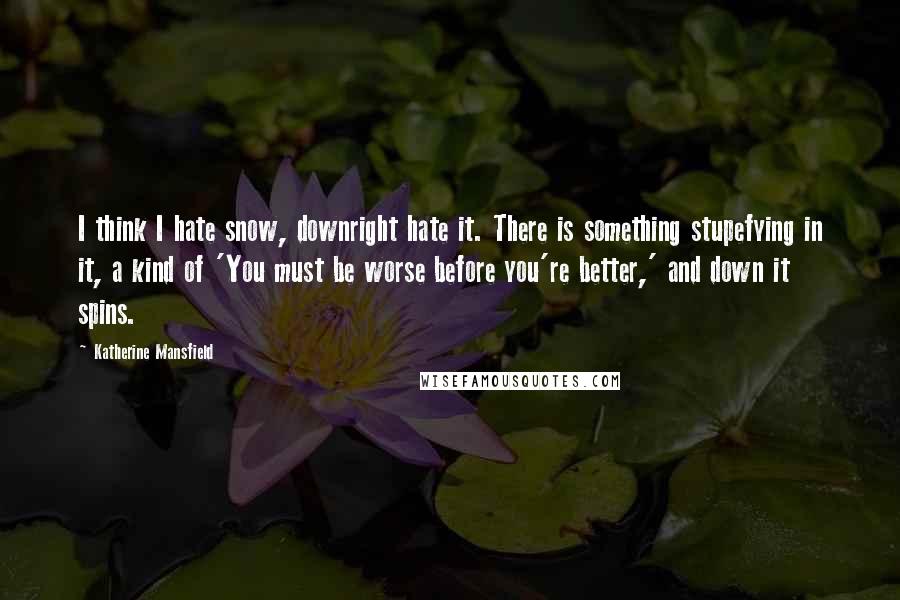 Katherine Mansfield Quotes: I think I hate snow, downright hate it. There is something stupefying in it, a kind of 'You must be worse before you're better,' and down it spins.