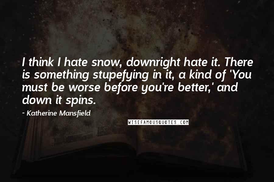 Katherine Mansfield Quotes: I think I hate snow, downright hate it. There is something stupefying in it, a kind of 'You must be worse before you're better,' and down it spins.