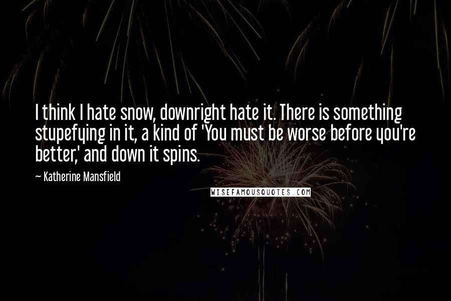 Katherine Mansfield Quotes: I think I hate snow, downright hate it. There is something stupefying in it, a kind of 'You must be worse before you're better,' and down it spins.