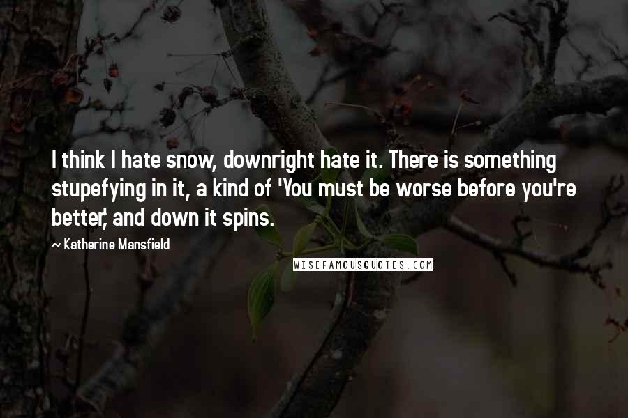 Katherine Mansfield Quotes: I think I hate snow, downright hate it. There is something stupefying in it, a kind of 'You must be worse before you're better,' and down it spins.