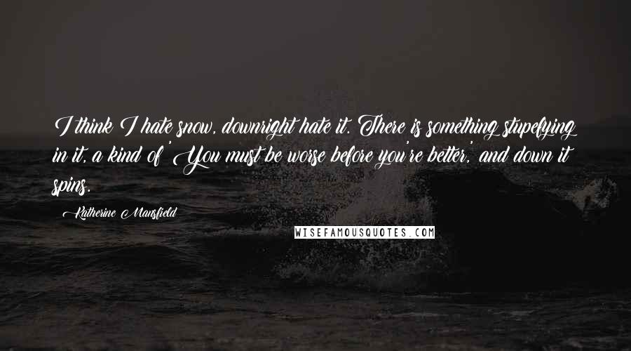 Katherine Mansfield Quotes: I think I hate snow, downright hate it. There is something stupefying in it, a kind of 'You must be worse before you're better,' and down it spins.