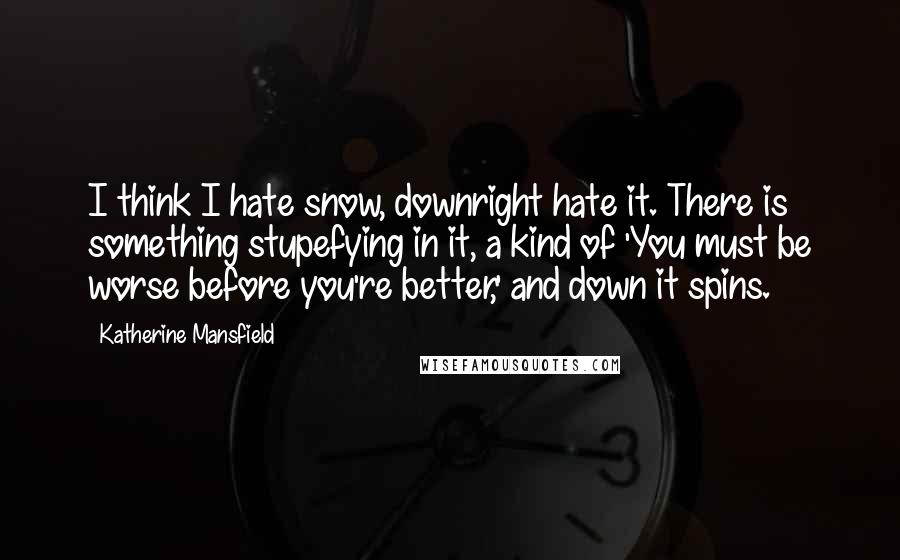 Katherine Mansfield Quotes: I think I hate snow, downright hate it. There is something stupefying in it, a kind of 'You must be worse before you're better,' and down it spins.