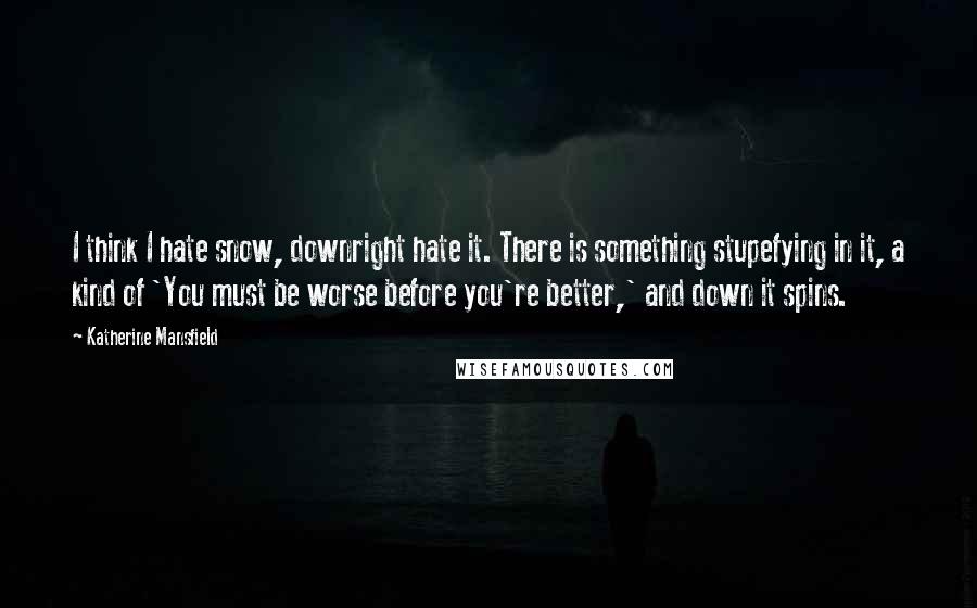 Katherine Mansfield Quotes: I think I hate snow, downright hate it. There is something stupefying in it, a kind of 'You must be worse before you're better,' and down it spins.