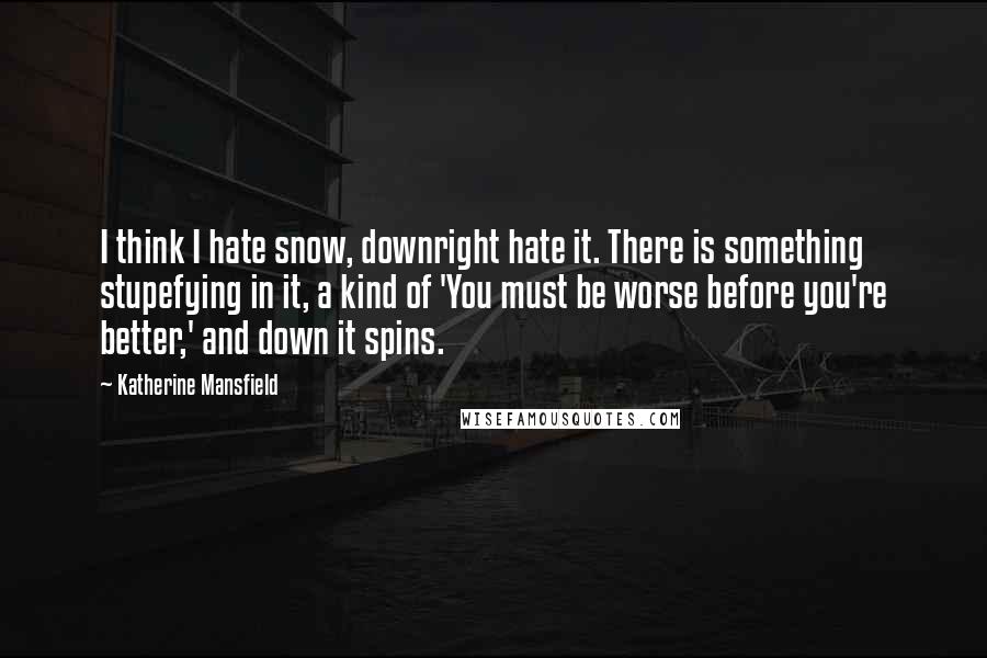 Katherine Mansfield Quotes: I think I hate snow, downright hate it. There is something stupefying in it, a kind of 'You must be worse before you're better,' and down it spins.