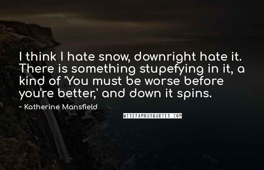 Katherine Mansfield Quotes: I think I hate snow, downright hate it. There is something stupefying in it, a kind of 'You must be worse before you're better,' and down it spins.