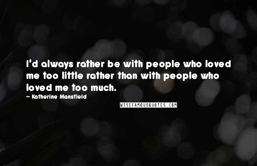 Katherine Mansfield Quotes: I'd always rather be with people who loved me too little rather than with people who loved me too much.