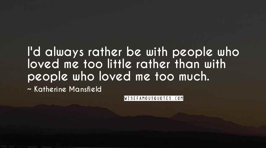 Katherine Mansfield Quotes: I'd always rather be with people who loved me too little rather than with people who loved me too much.