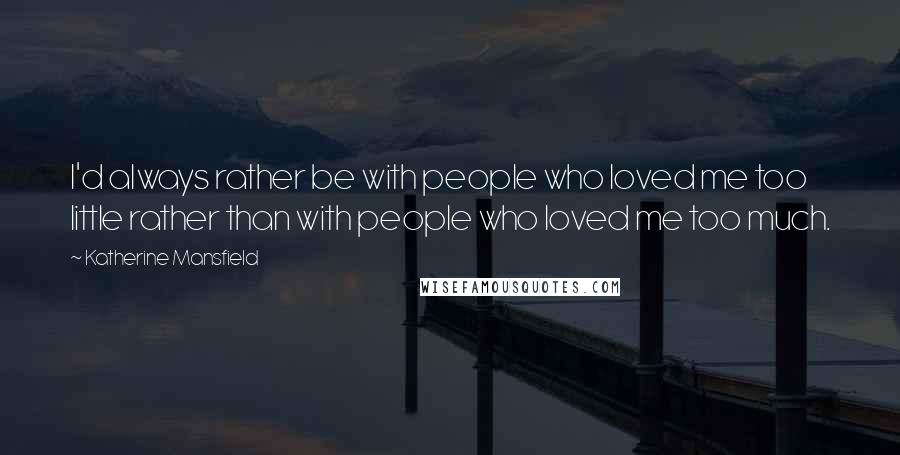 Katherine Mansfield Quotes: I'd always rather be with people who loved me too little rather than with people who loved me too much.