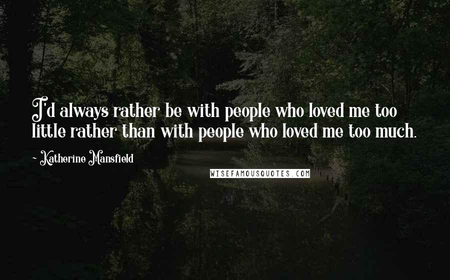 Katherine Mansfield Quotes: I'd always rather be with people who loved me too little rather than with people who loved me too much.