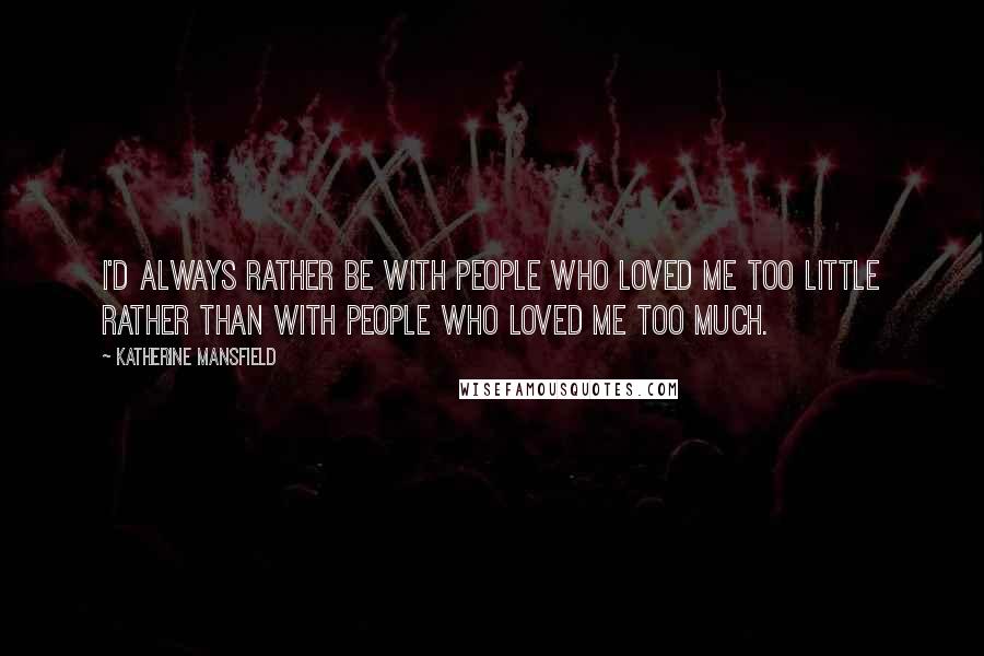 Katherine Mansfield Quotes: I'd always rather be with people who loved me too little rather than with people who loved me too much.