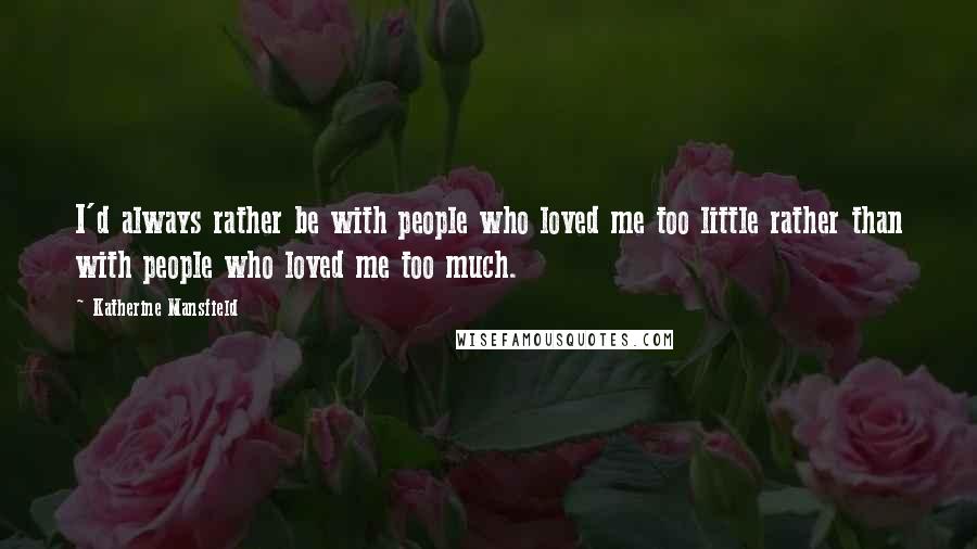 Katherine Mansfield Quotes: I'd always rather be with people who loved me too little rather than with people who loved me too much.