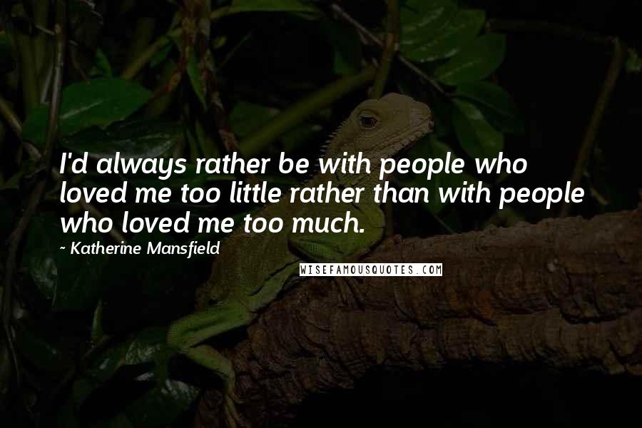 Katherine Mansfield Quotes: I'd always rather be with people who loved me too little rather than with people who loved me too much.