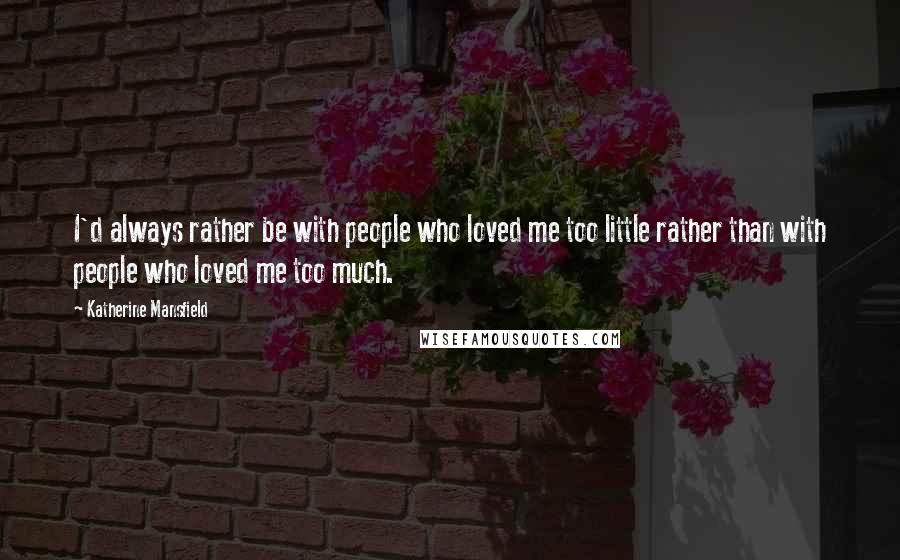 Katherine Mansfield Quotes: I'd always rather be with people who loved me too little rather than with people who loved me too much.