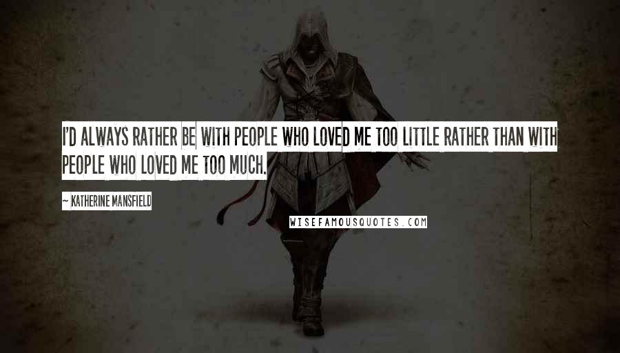 Katherine Mansfield Quotes: I'd always rather be with people who loved me too little rather than with people who loved me too much.