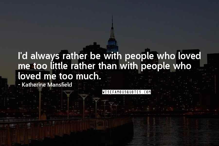 Katherine Mansfield Quotes: I'd always rather be with people who loved me too little rather than with people who loved me too much.