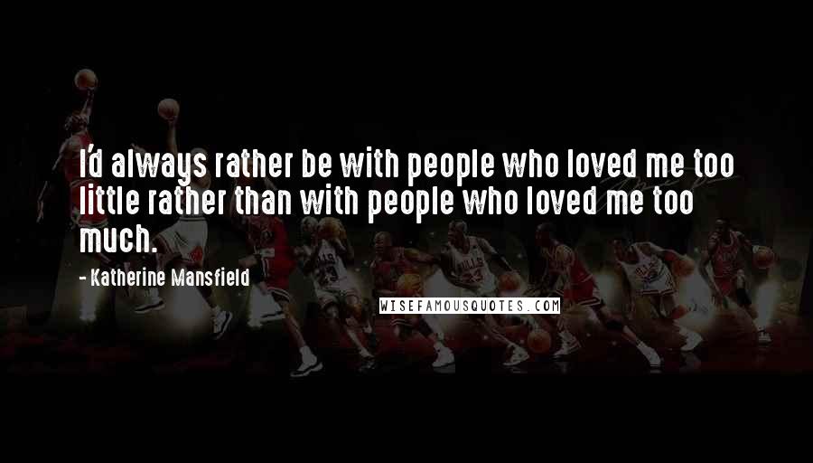 Katherine Mansfield Quotes: I'd always rather be with people who loved me too little rather than with people who loved me too much.