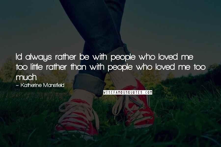 Katherine Mansfield Quotes: I'd always rather be with people who loved me too little rather than with people who loved me too much.