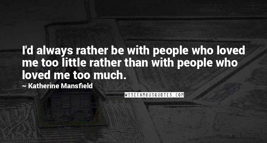 Katherine Mansfield Quotes: I'd always rather be with people who loved me too little rather than with people who loved me too much.