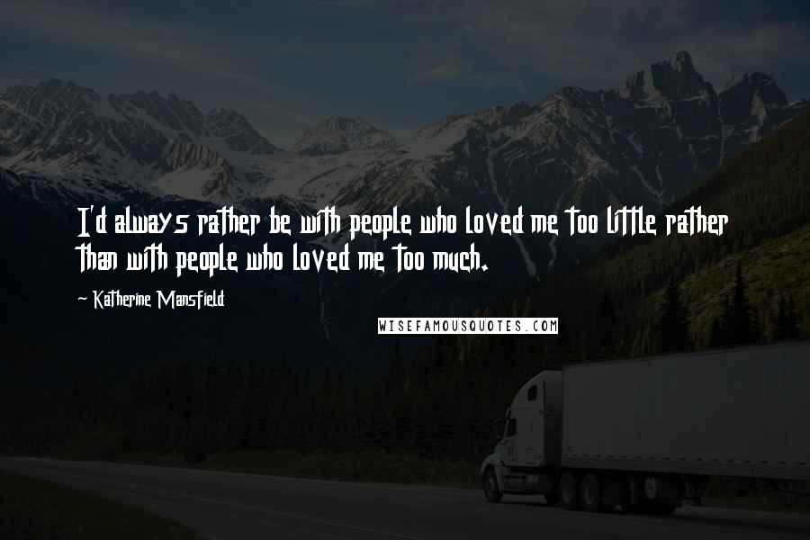 Katherine Mansfield Quotes: I'd always rather be with people who loved me too little rather than with people who loved me too much.