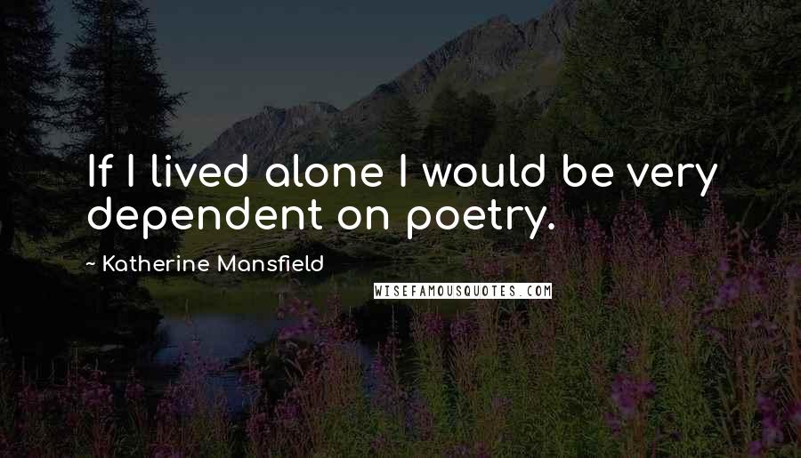 Katherine Mansfield Quotes: If I lived alone I would be very dependent on poetry.