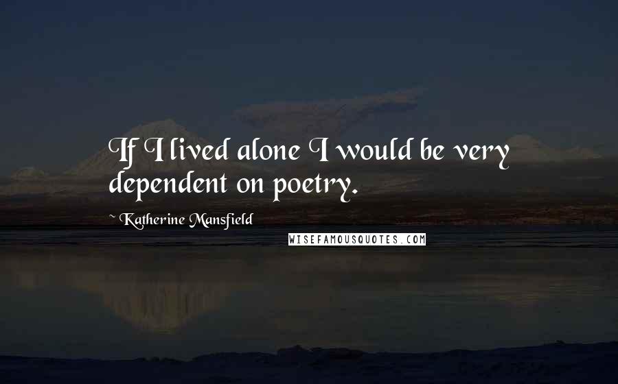 Katherine Mansfield Quotes: If I lived alone I would be very dependent on poetry.