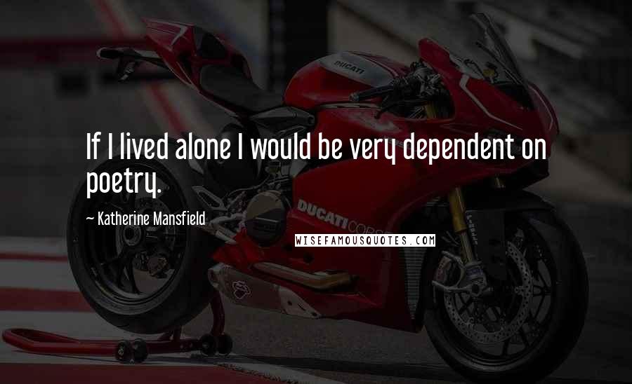 Katherine Mansfield Quotes: If I lived alone I would be very dependent on poetry.