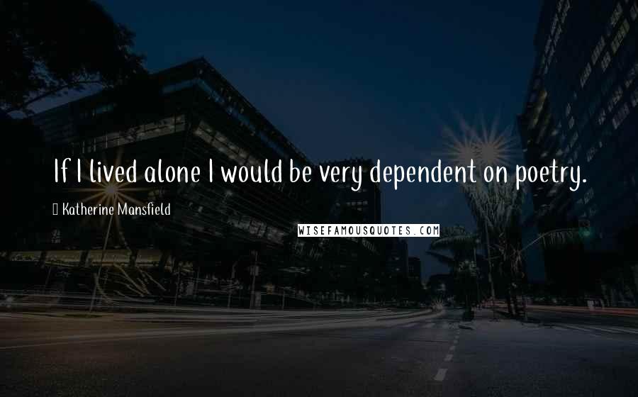 Katherine Mansfield Quotes: If I lived alone I would be very dependent on poetry.