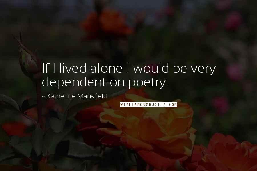 Katherine Mansfield Quotes: If I lived alone I would be very dependent on poetry.