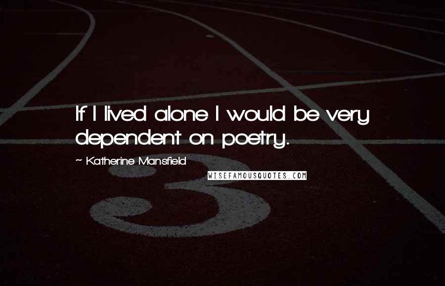 Katherine Mansfield Quotes: If I lived alone I would be very dependent on poetry.