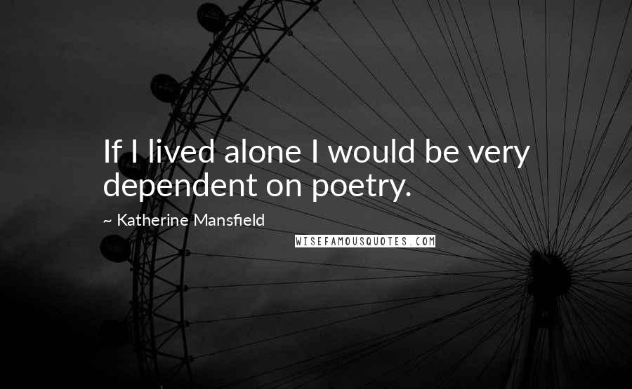 Katherine Mansfield Quotes: If I lived alone I would be very dependent on poetry.