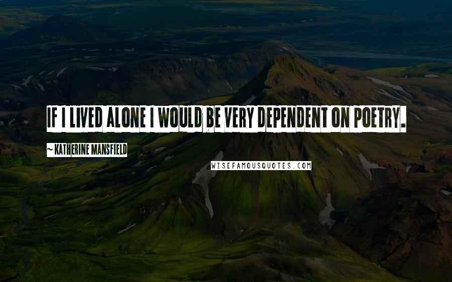 Katherine Mansfield Quotes: If I lived alone I would be very dependent on poetry.