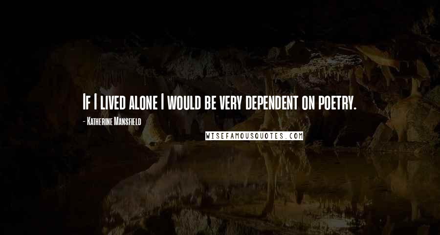 Katherine Mansfield Quotes: If I lived alone I would be very dependent on poetry.