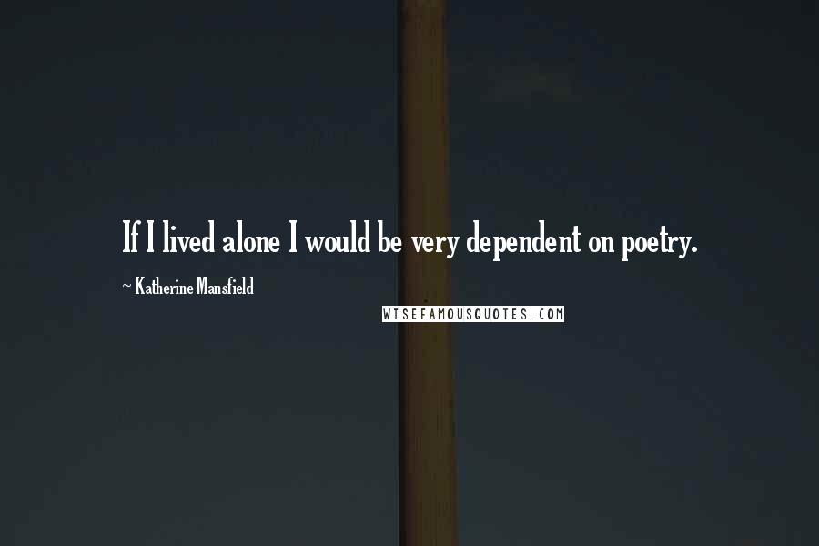 Katherine Mansfield Quotes: If I lived alone I would be very dependent on poetry.