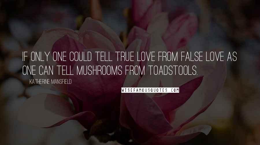 Katherine Mansfield Quotes: If only one could tell true love from false love as one can tell mushrooms from toadstools.