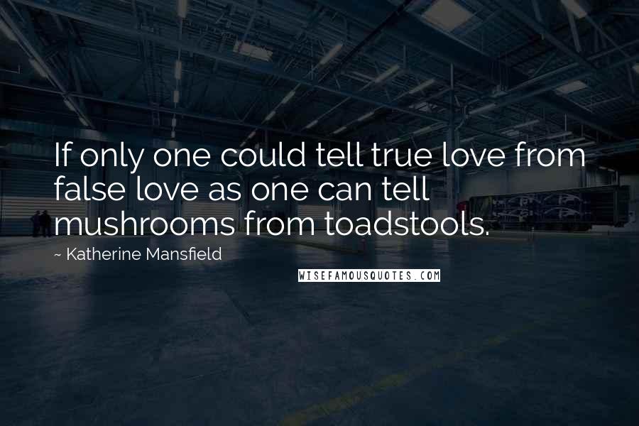 Katherine Mansfield Quotes: If only one could tell true love from false love as one can tell mushrooms from toadstools.