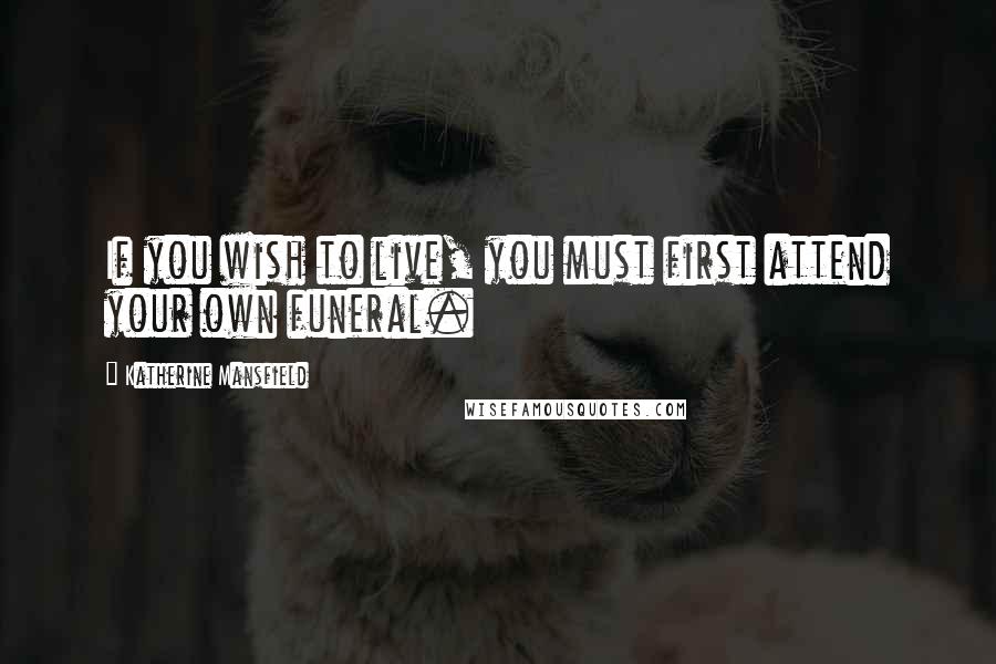 Katherine Mansfield Quotes: If you wish to live, you must first attend your own funeral.