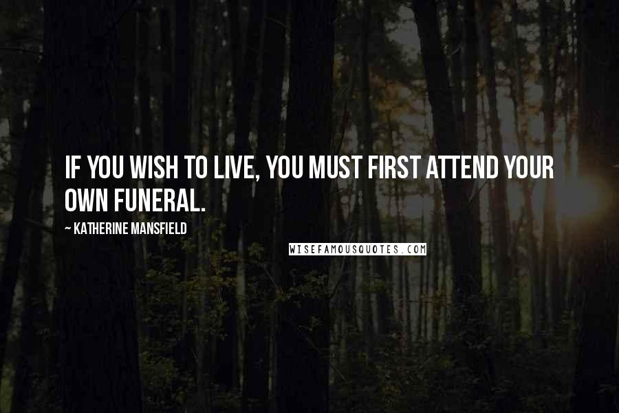 Katherine Mansfield Quotes: If you wish to live, you must first attend your own funeral.