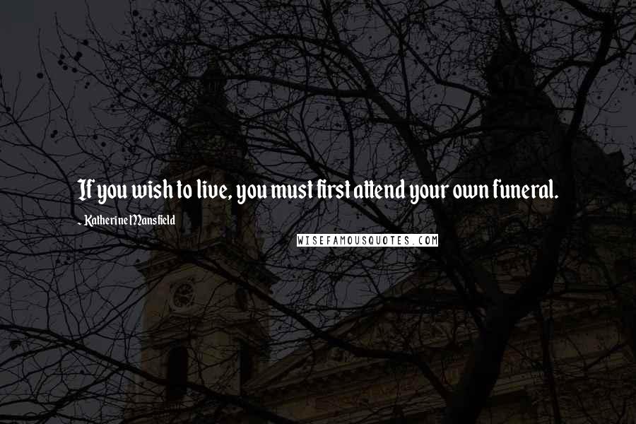 Katherine Mansfield Quotes: If you wish to live, you must first attend your own funeral.