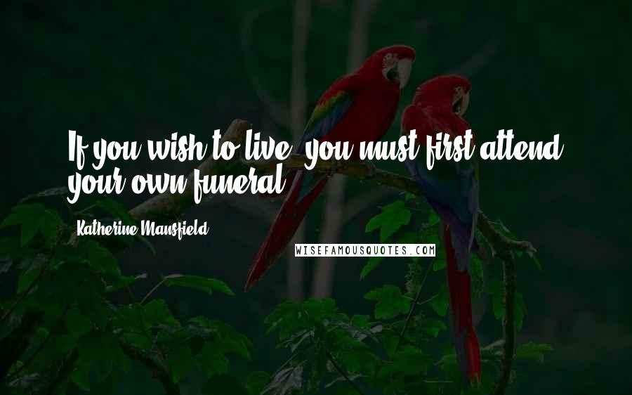 Katherine Mansfield Quotes: If you wish to live, you must first attend your own funeral.