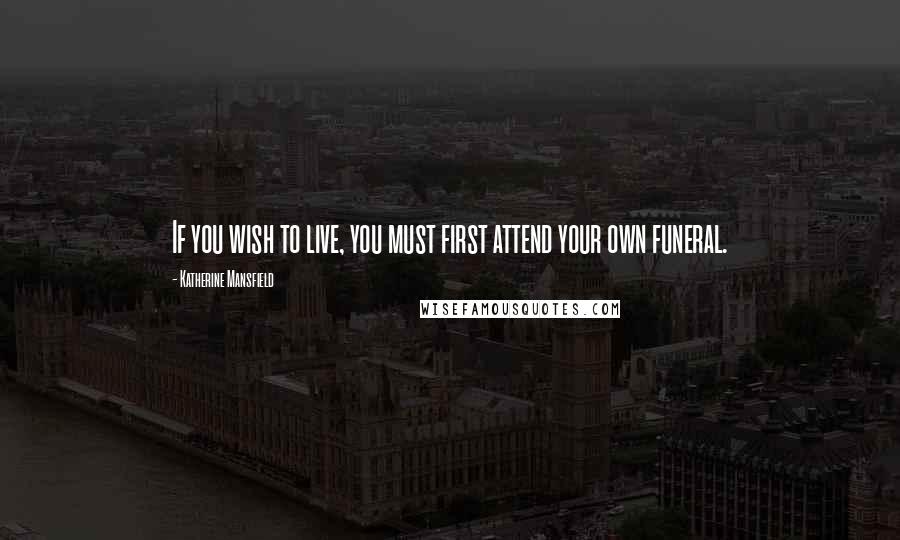 Katherine Mansfield Quotes: If you wish to live, you must first attend your own funeral.