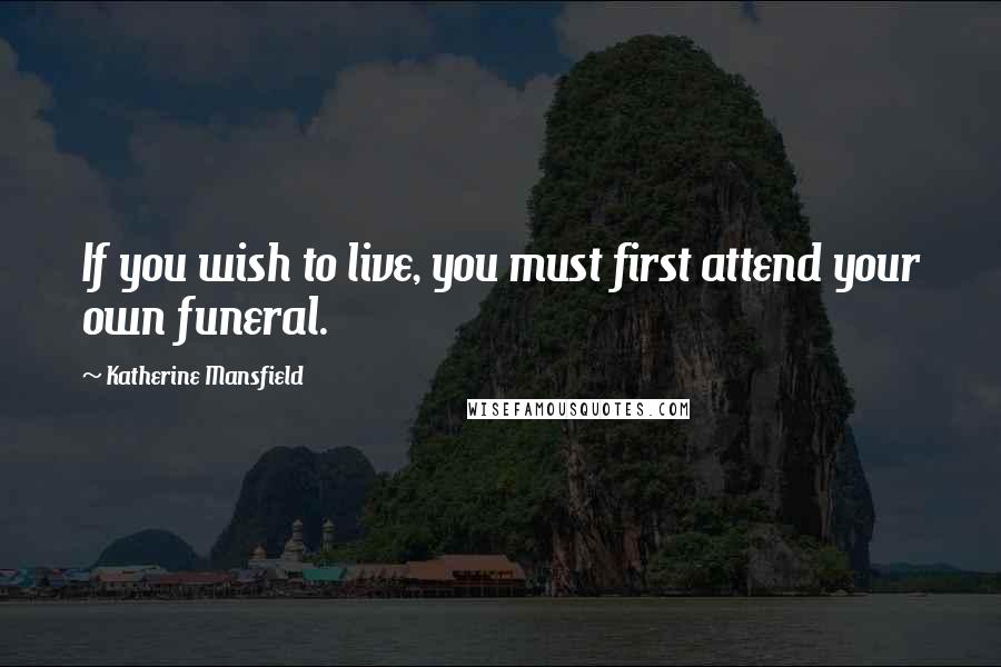 Katherine Mansfield Quotes: If you wish to live, you must first attend your own funeral.