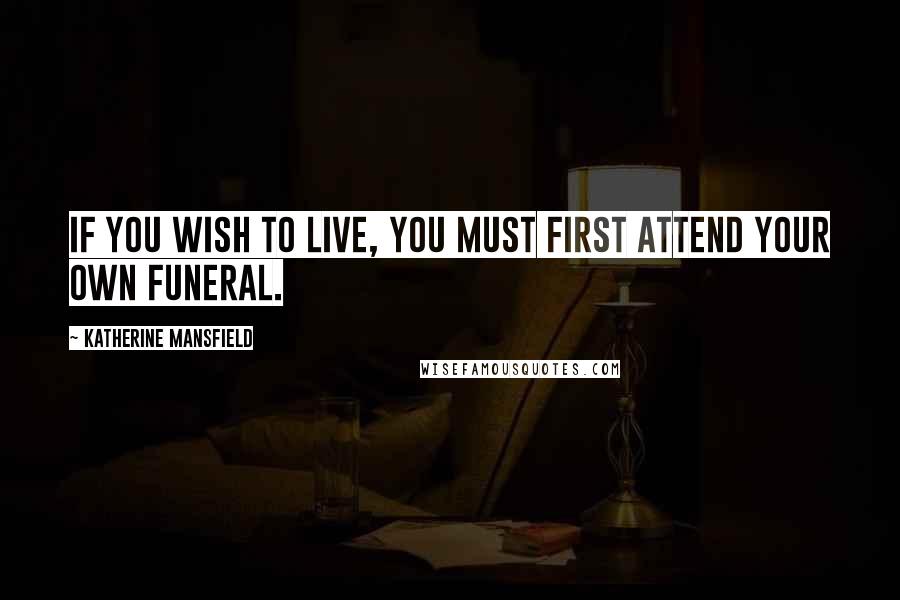 Katherine Mansfield Quotes: If you wish to live, you must first attend your own funeral.