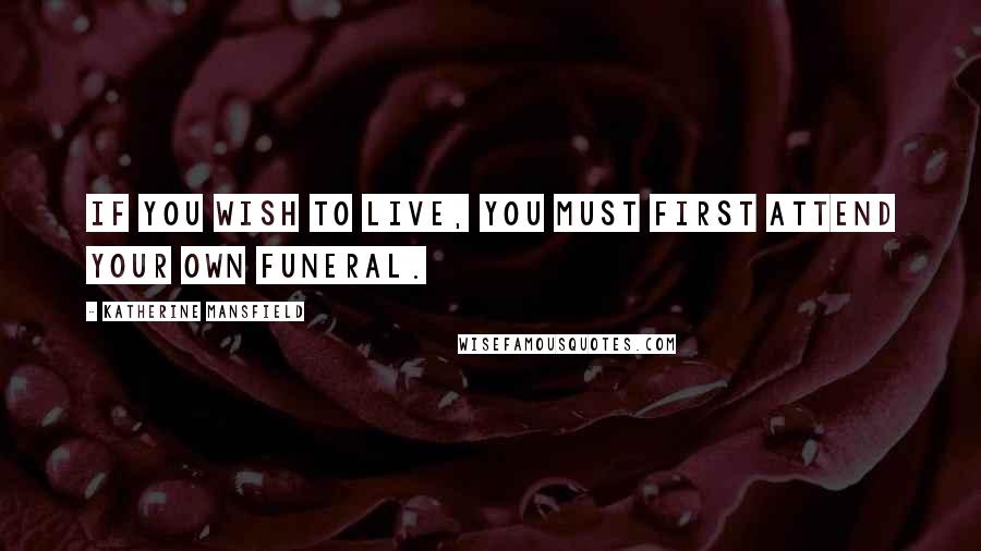 Katherine Mansfield Quotes: If you wish to live, you must first attend your own funeral.