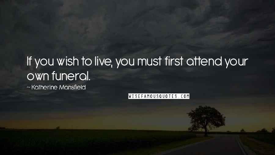 Katherine Mansfield Quotes: If you wish to live, you must first attend your own funeral.